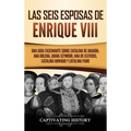 Las seis esposas de Enrique VIII: Una guía fascinante sobre Catalina de Aragón, Ana Bolena, Juana Seymour, Ana de Cléveris, Catalina Howard y Catalina
