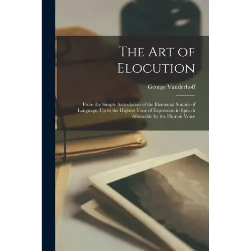 The Art of Elocution: From the Simple Articulation of the Elemental Sounds of Language, Up to the Highest Tone of Expression in Speech Attai