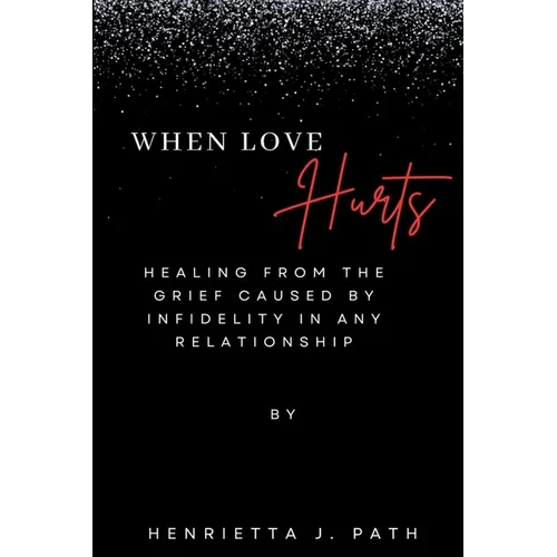 When Love Hurts: Healing from the grief caused by infidelity in any relationship