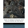 How to Make a Violin. and Violin Notes by OLE Bull