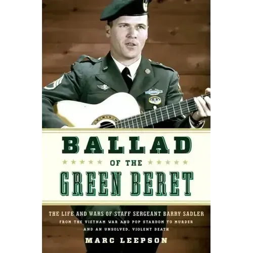 Ballad of the Green Beret: The Life and Wars of Staff Sergeant Barry Sadler from the Vietnam War and Pop Stardom to Murder and an Unsolved, Violent De