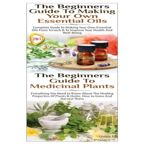 The Beginners Guide to Making Your Own Essential Oils & the Beginners Guide to Medicinal Plants