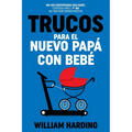 Trucos Para El Nuevo Papá Con Bebé: Una guía contemporánea para padres, estrategias para el 1er año que todo padre primerizo necesita
