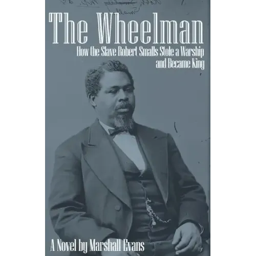 The Wheelman: How the Slave Robert Smalls Stole a Warship and Became King