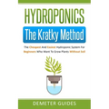 Hydroponics: The Kratky Method: The Cheapest And Easiest Hydroponic System For Beginners Who Want To Grow Plants Without Soil