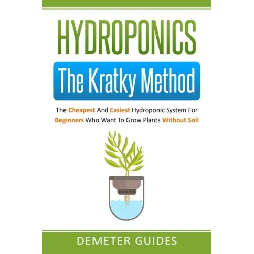 Hydroponics: The Kratky Method: The Cheapest And Easiest Hydroponic System For Beginners Who Want To Grow Plants Without Soil
