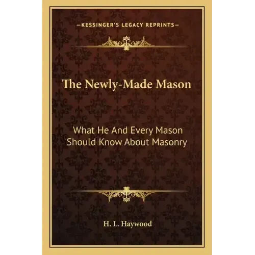 The Newly-Made Mason: What He and Every Mason Should Know about Masonry