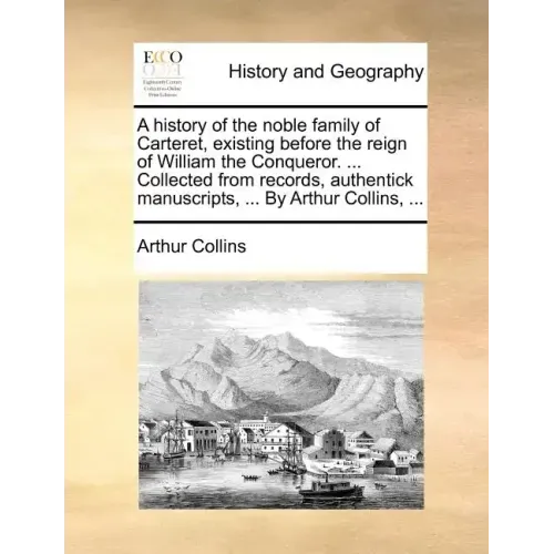 A History of the Noble Family of Carteret, Existing Before the Reign of William the Conqueror. ... Collected from Records, Authentick Manuscripts, ...