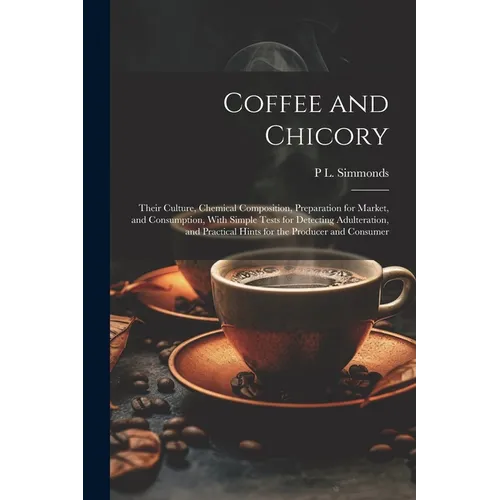 Coffee and Chicory: Their Culture, Chemical Composition, Preparation for Market, and Consumption, With Simple Tests for Detecting Adultera