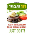 Low Carb Diet: Healthy and Delicious Ways to Lose 10 Pounds in 13 Days. Just Do It!: (Low Carb Cookbook, Low Carb Diet, Low Carb High