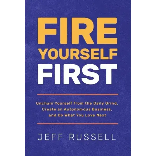 Fire Yourself First: Unchain Yourself from the Daily Grind, Create an Autonomous Business, and Do What You Love Next