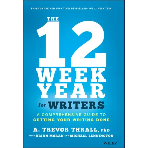 The 12 Week Year for Writers: A Comprehensive Guide to Getting Your Writing Done