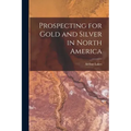 Prospecting for Gold and Silver in North America [microform]