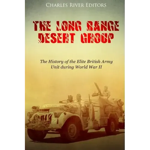 The Long Range Desert Group: The History of the Elite British Army Unit during World War II