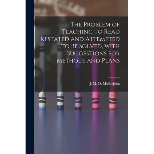 The Problem of Teaching to Read Restated and Attempted to Be Solved, With Suggestions for Methods and Plans [microform]