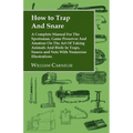 How to Trap and Snare - A Complete Manual for the Sportsman, Game Preserver and Amateur on the Art of Taking Animals and Birds in Traps, Snares and Ne