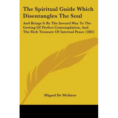 The Spiritual Guide Which Disentangles The Soul: And Brings It By The Inward Way To The Getting Of Perfect Contemplation, And The Rich Treasure Of Int