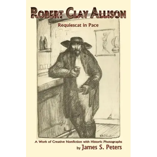 Robert Clay Allison: Requiescat In Pace; A Work of Creative Nonfiction with Historic Photographs