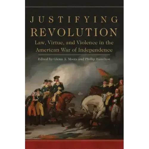 Justifying Revolution, Volume 1: Law, Virtue, and Violence in the American War of Independence