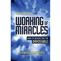 Developing Faith for the Working of Miracles: How to Believe for the Impossible