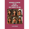 Adventures in Scripture for Kids: Exploring The Great Women of the Bible