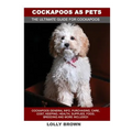 Cockapoos as Pets: Cockapoos General Info, Purchasing, Care, Cost, Keeping, Health, Supplies, Food, Breeding and More Included! The Ultim