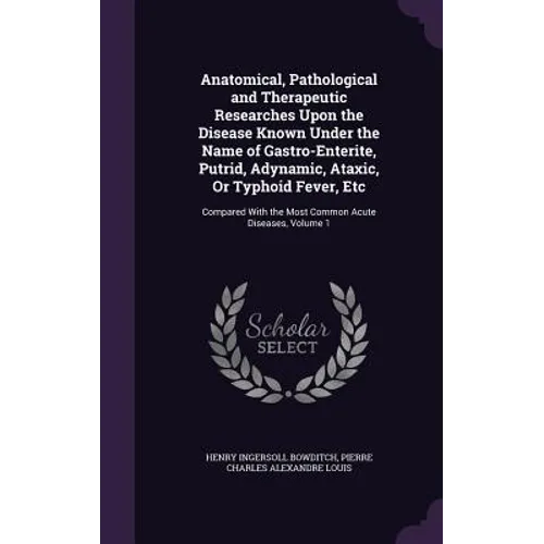 Anatomical, Pathological and Therapeutic Researches Upon the Disease Known Under the Name of Gastro-Enterite, Putrid, Adynamic, Ataxic, Or Typhoid Fev