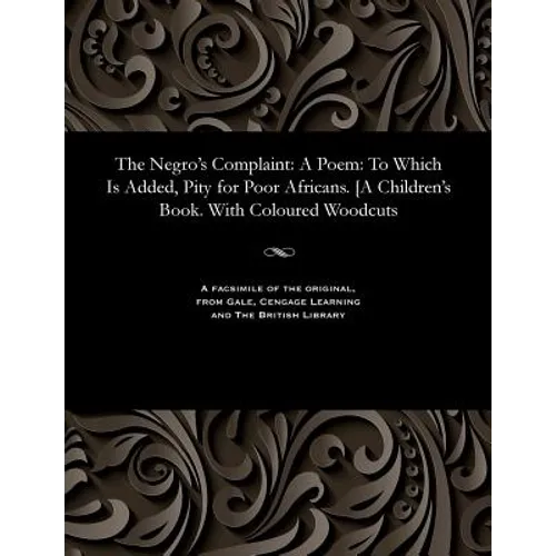 The Negro's Complaint: A Poem: To Which Is Added, Pity for Poor Africans. [A Children's Book. With Coloured Woodcuts
