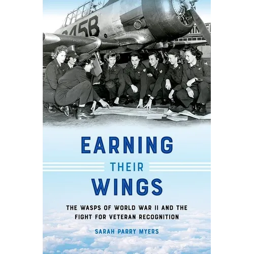 Earning Their Wings: The Wasps of World War II and the Fight for Veteran Recognition