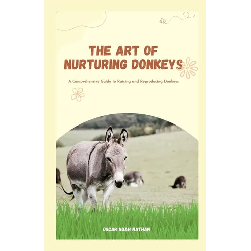 The Art of Nurturing Donkeys: A Comprehensive Guide to Raising and Reproducing Donkeys