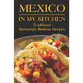 Mexico In My Kitchen: Traditional Homestyle Mexican Recipes: Vegetarian Mexican Cookbook
