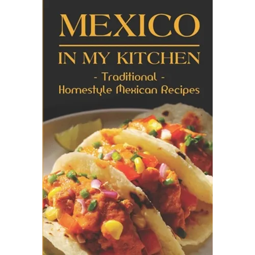 Mexico In My Kitchen: Traditional Homestyle Mexican Recipes: Vegetarian Mexican Cookbook