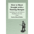 How to Shoot Straight with a Hunting Shotgun - Including Care and Safety in Handling Your Gun