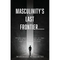 Masculinity's Last Frontier.....: Overcoming the Lust of the Flesh, Lust of the Eyes, and the Pride of Life