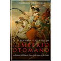 La Expansión Y El Apogeo Del Imperio Otomano: La Historia Del Imperio Turco A La Altura De Su Poder