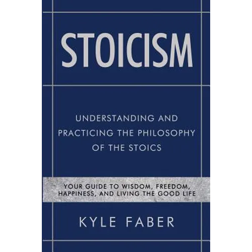 Stoicism - Understanding and Practicing the Philosophy of the Stoics: Your Guide to Wisdom, Freedom, Happiness, and Living the Good Life