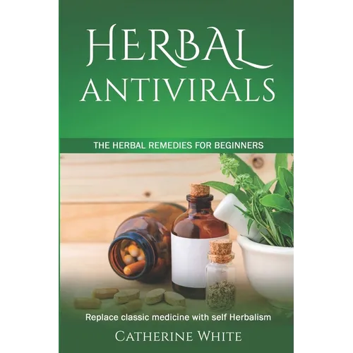 Herbal Antivirals: The Herbal Remedies for beginners. Replace Classic Medicine with self Herbalism.