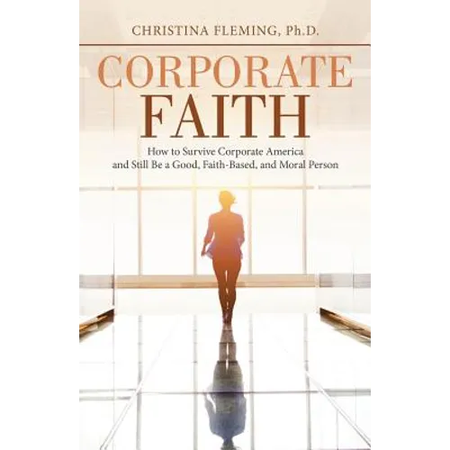 Corporate Faith: How to Survive Corporate America and Still Be a Good, Faith-Based, and Moral Person
