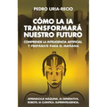 Cómo la IA Transformará Nuestro Futuro: Comprende la Inteligencia Artificial y Prepárate para el Mañana. Aprendizaje Máquina. IA Generativa. Robots. I