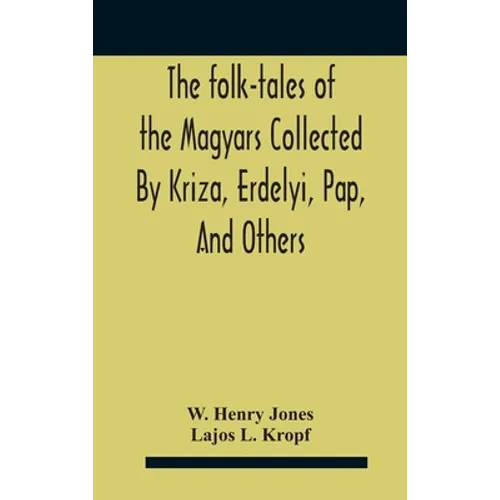 The Folk-Tales Of The Magyars Collected By Kriza, Erdelyi, Pap, And Others