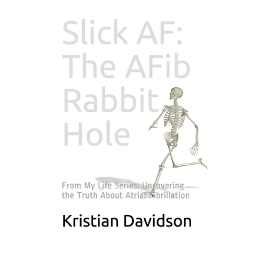 Slick AF: The AFib Rabbit Hole: From My Life Series: Uncovering the Truth About Atrial Fibrillation