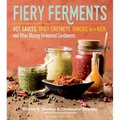 Fiery Ferments: 70 Stimulating Recipes for Hot Sauces, Spicy Chutneys, Kimchis with Kick, and Other Blazing Fermented Condiments