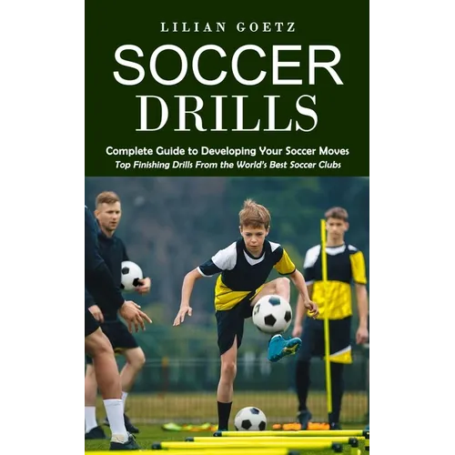 Soccer Drills: Complete Guide to Developing Your Soccer Moves (Top Finishing Drills From the World's Best Soccer Clubs)