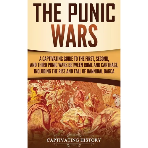 The Punic Wars: A Captivating Guide to the First, Second, and Third Punic Wars Between Rome and Carthage, Including the Rise and Fall of Hannibal Barc