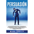Persuasión: La guía definitiva para influir y comprender el comportamiento humano, incluyendo técnicas de manipulación y formas de potenciar su inteli
