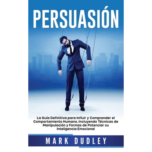 Persuasión: La guía definitiva para influir y comprender el comportamiento humano, incluyendo técnicas de manipulación y formas de potenciar su inteli