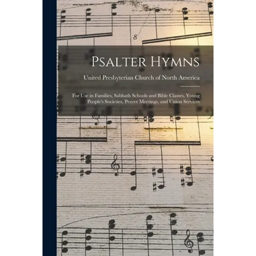 Psalter Hymns: for Use in Families, Sabbath Schools and Bible Classes, Young People's Societies, Prayer Meetings, and Union Services