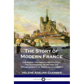The Story of Modern France: The Kings, the French Revolution, the Napoleonic Wars and the Establishment of Democracy and Liberty