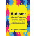 Autism: A Spiritual Perspective - Practical Tools, Insights, and Exercises for a Fulfilling and Empowered Life for Parents, Professionals, and Advocat