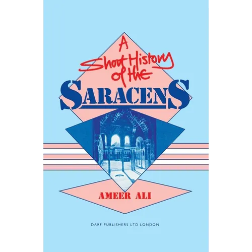A Short History of the Saracens: Being a Concise Account of the Rise and Decline of the Saracenic Power and of the Economic, Social and Intellectual a